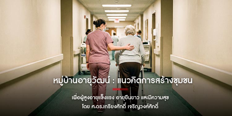 หมู่บ้านอายุวัฒน์ : แนวคิดการสร้างชุมชน เพื่อผู้สูงอายุแข็งแรง อายุยืนยาว และมีความสุข โดย ศ.ดร.เกรียงศักดิ์ เจริญวงศ์ศักดิ์